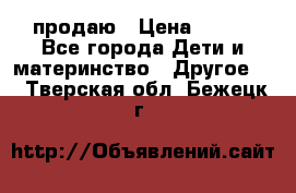 продаю › Цена ­ 250 - Все города Дети и материнство » Другое   . Тверская обл.,Бежецк г.